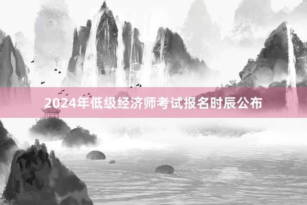 2024年低级经济师考试报名时辰公布