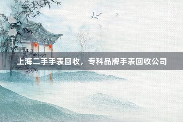 上海二手手表回收，专科品牌手表回收公司