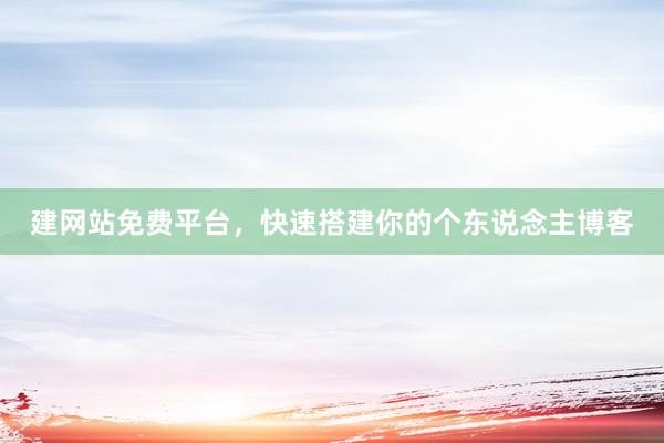 建网站免费平台，快速搭建你的个东说念主博客