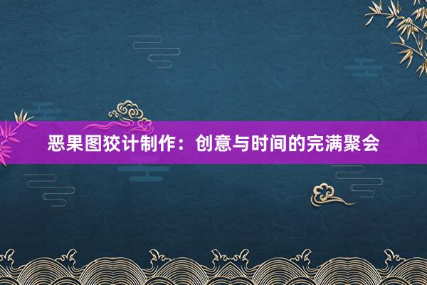 恶果图狡计制作：创意与时间的完满聚会