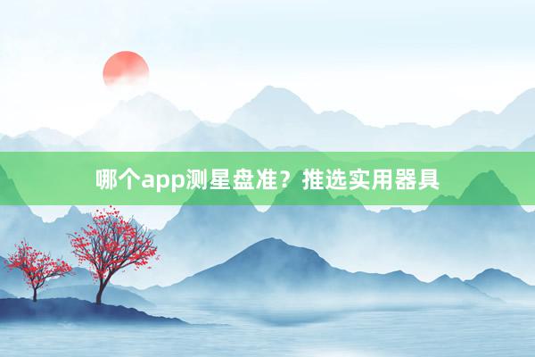 哪个app测星盘准？推选实用器具
