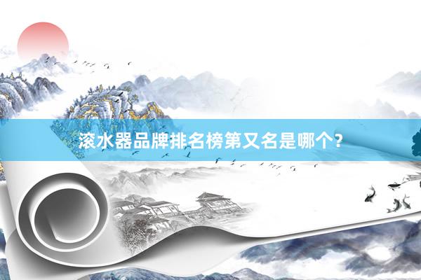 滚水器品牌排名榜第又名是哪个？