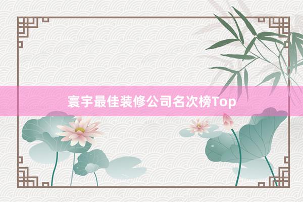 寰宇最佳装修公司名次榜Top