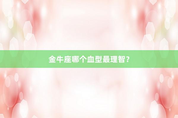 金牛座哪个血型最理智？