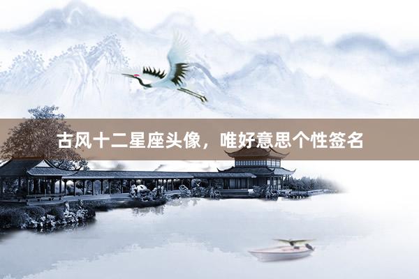 古风十二星座头像，唯好意思个性签名