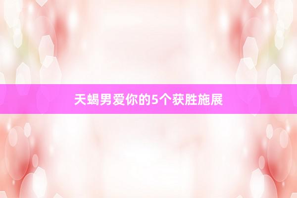 天蝎男爱你的5个获胜施展