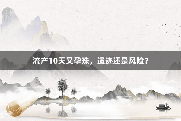流产10天又孕珠，遗迹还是风险？
