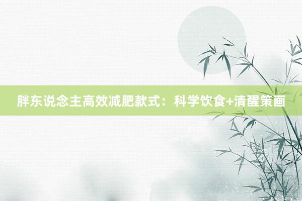 胖东说念主高效减肥款式：科学饮食+清醒策画