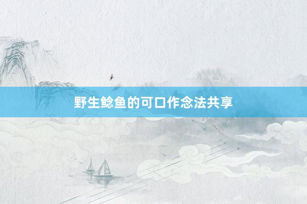 野生鲶鱼的可口作念法共享
