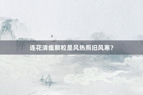 连花清瘟颗粒是风热照旧风寒？