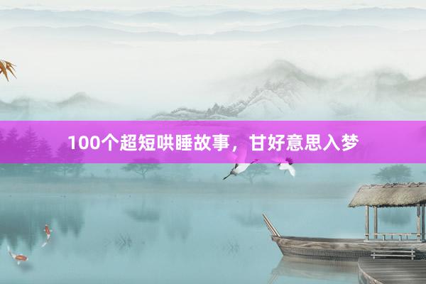 100个超短哄睡故事，甘好意思入梦
