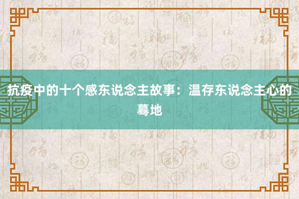 抗疫中的十个感东说念主故事：温存东说念主心的蓦地