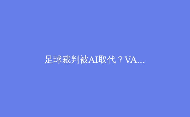 足球裁判被AI取代？VAR与半自动越位技术深度揭秘 - 3
