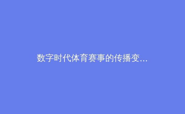 数字时代体育赛事的传播变革：技术、体验与未来展望 - 4