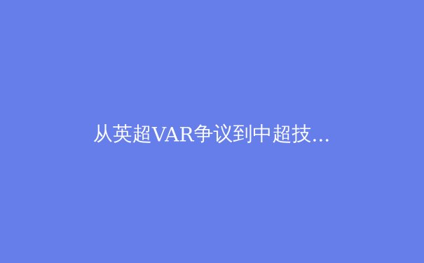 从英超VAR争议到中超技术革新：体育科技如何重塑足球裁判体系 - 3