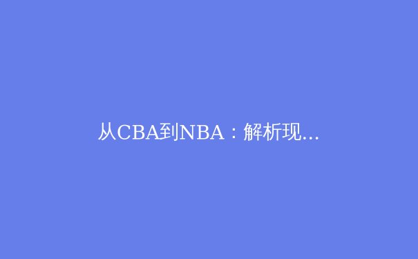 从CBA到NBA：解析现代篮球战术体系演变与球员全能化发展趋势 - 4