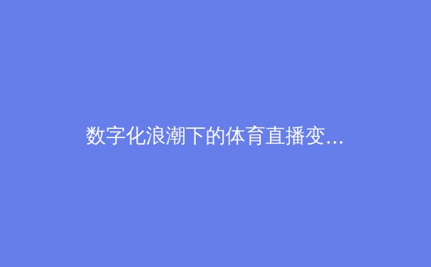 数字化浪潮下的体育直播变革：技术如何重塑我们的观赛体验 - 2