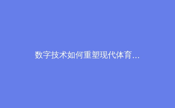 数字技术如何重塑现代体育观赛体验与商业模式