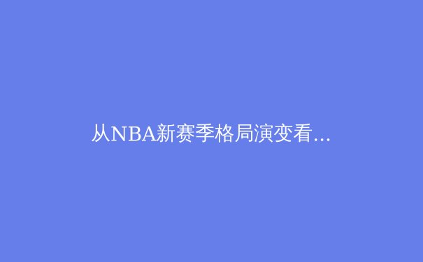从NBA新赛季格局演变看现代篮球战术体系的三大范式转移 - 4
