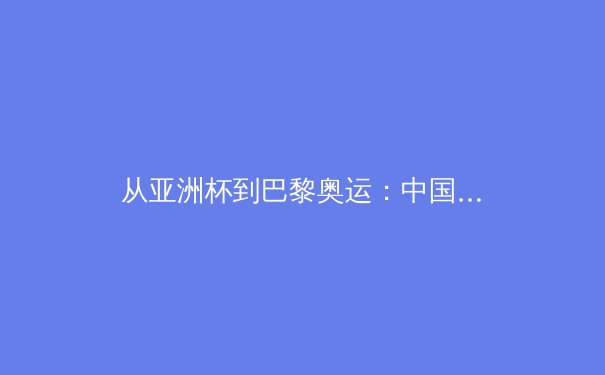 从亚洲杯到巴黎奥运：中国体育产业的转型阵痛与数字机遇 - 2
