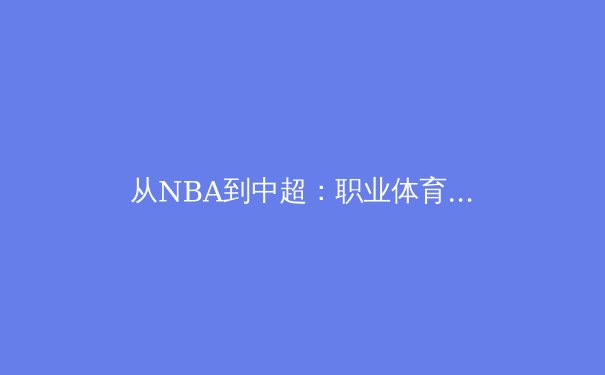 从NBA到中超：职业体育的商业模式转型与未来挑战 - 3