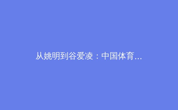 从姚明到谷爱凌：中国体育明星商业价值变迁背后的时代密码