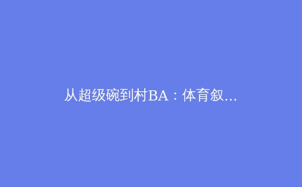 从超级碗到村BA：体育叙事的多维重构与价值回归