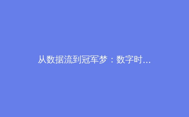 从数据流到冠军梦：数字时代如何重塑体育观赛与竞技科学 - 4