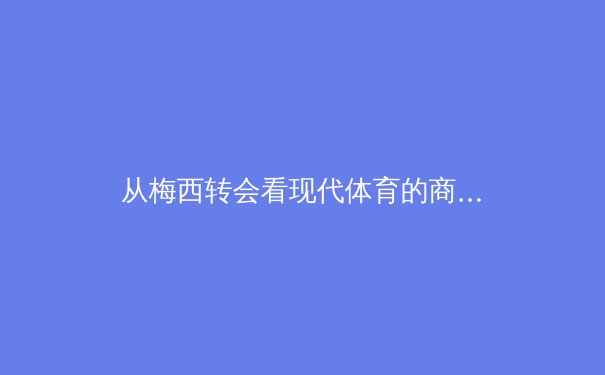 从梅西转会看现代体育的商业化博弈：数据、资本与球迷情感的三角迷局 - 2