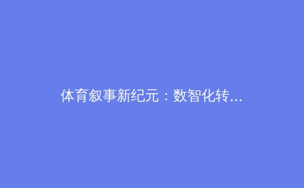 体育叙事新纪元：数智化转型如何重构全民运动生态 - 4